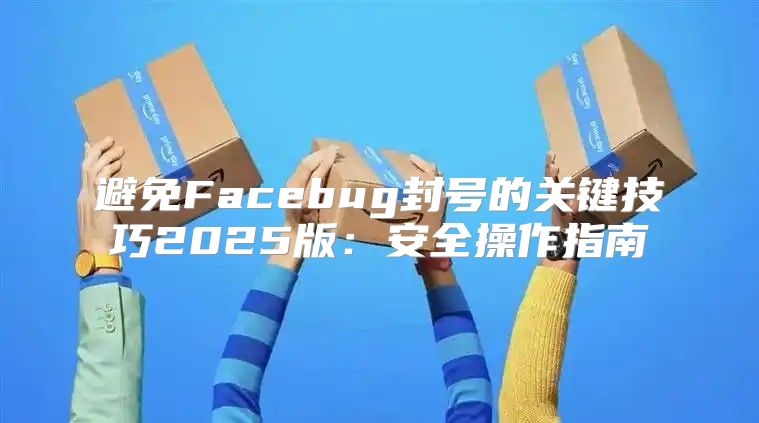 避免Facebug封号的关键技巧2025版：安全操作指南