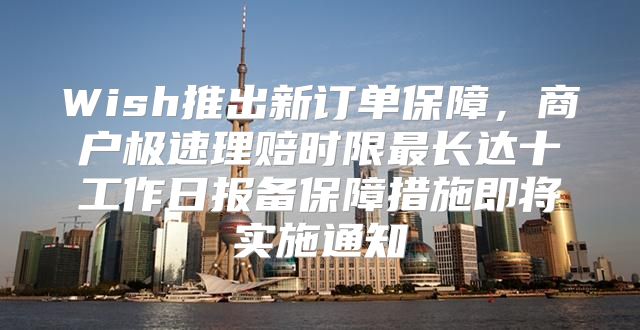 Wish推出新订单保障，商户极速理赔时限最长达十工作日报备保障措施即将实施通知