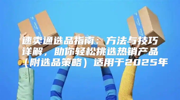 速卖通选品指南：方法与技巧详解，助你轻松挑选热销产品附选品策略适用于2025年