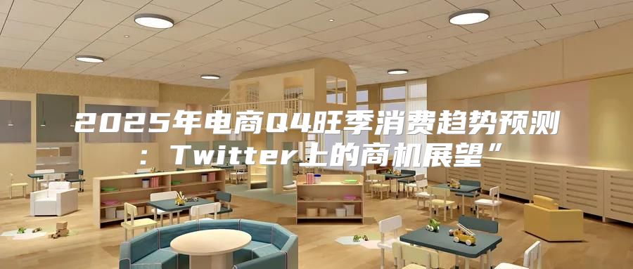2025年电商Q4旺季消费趋势预测：Twitter上的商机展望”