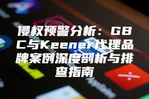 侵权预警分析：GBC与Keener代理品牌案例深度剖析与排查指南