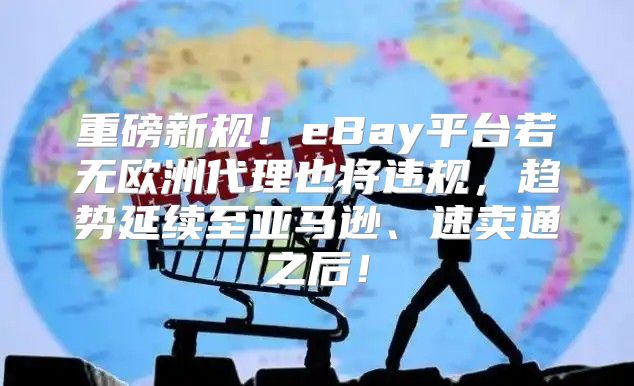 重磅新规！eBay平台若无欧洲代理也将违规，趋势延续至亚马逊、速卖通之后！