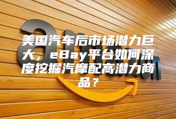 美国汽车后市场潜力巨大，eBay平台如何深度挖掘汽摩配高潜力商品？
