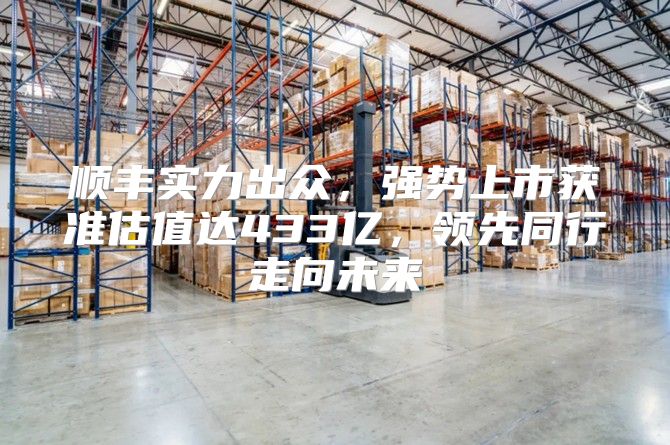 顺丰实力出众，强势上市获准估值达433亿，领先同行走向未来
