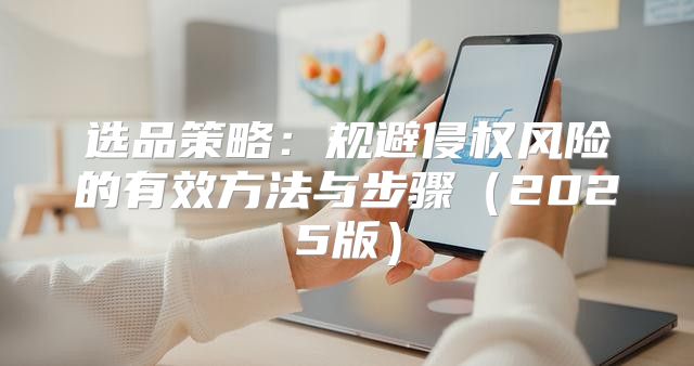 选品策略：规避侵权风险的有效方法与步骤2025版