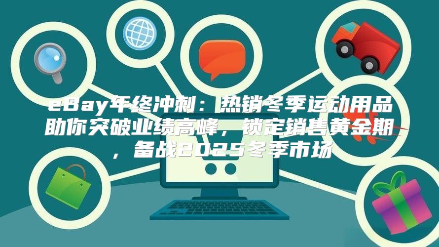 eBay年终冲刺：热销冬季运动用品助你突破业绩高峰，锁定销售黄金期，备战2025冬季市场