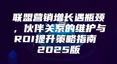 联盟营销增长遇瓶颈，伙伴关系的维护与ROI提升策略指南 2025版