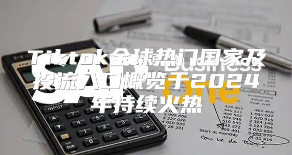 Tiktok全球热门国家及投流入口概览于2025年持续火热