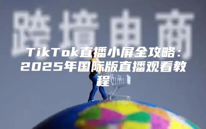 TikTok直播小屏全攻略：2025年国际版直播观看教程