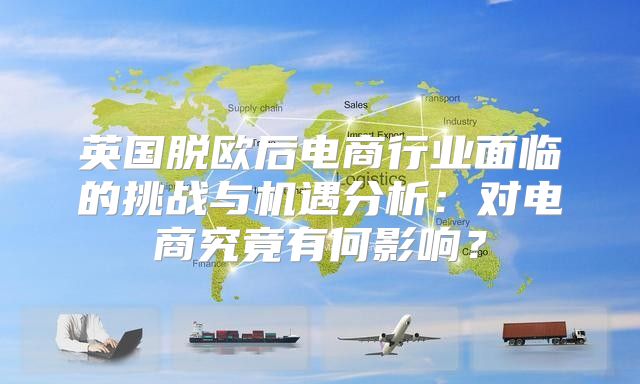英国脱欧后电商行业面临的挑战与机遇分析：对电商究竟有何影响？