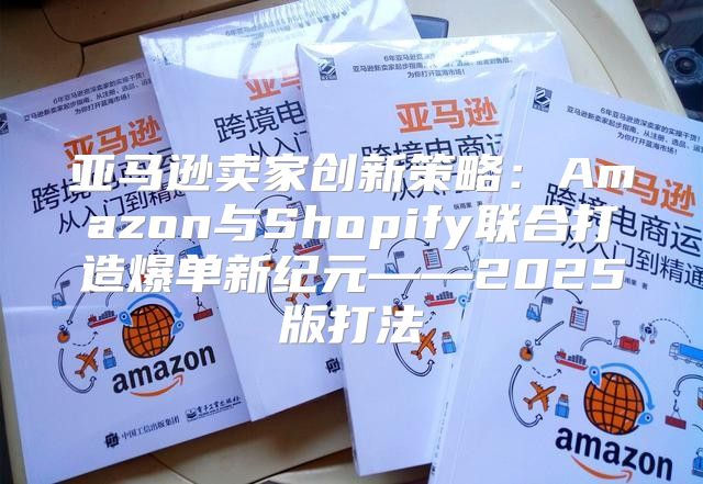 亚马逊卖家创新策略：Amazon与Shopify联合打造爆单新纪元——2025版打法