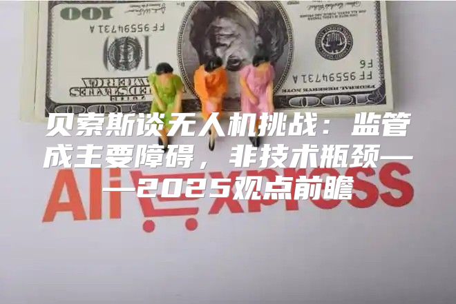 贝索斯谈无人机挑战：监管成主要障碍，非技术瓶颈——2025观点前瞻