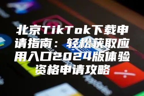 北京TikTok下载申请指南：轻松获取应用入口2025版体验资格申请攻略