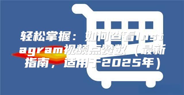 轻松掌握：如何查看Instagram视频点赞数最新指南，适用于2025年