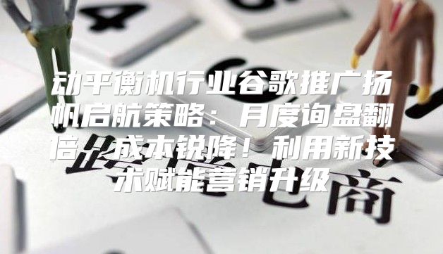 动平衡机行业谷歌推广扬帆启航策略：月度询盘翻倍，成本锐降！利用新技术赋能营销升级