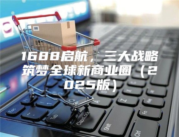 1688启航，三大战略筑梦全球新商业圈2025版