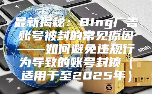 最新揭秘：Bing广告账号被封的常见原因——如何避免违规行为导致的账号封锁适用于至2025年