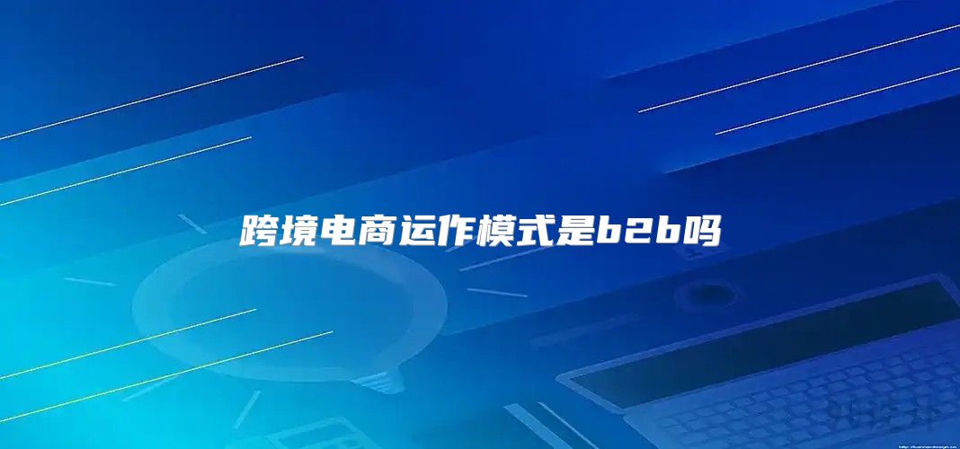 跨境电商运作模式是b2b吗