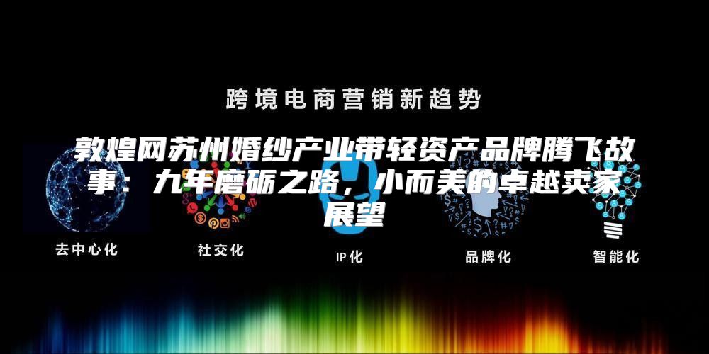 敦煌网苏州婚纱产业带轻资产品牌腾飞故事：九年磨砺之路，小而美的卓越卖家展望