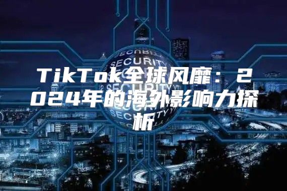 TikTok全球风靡：2025年的海外影响力探析