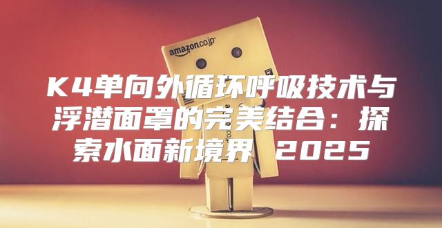 K4单向外循环呼吸技术与浮潜面罩的完美结合：探索水面新境界 2025