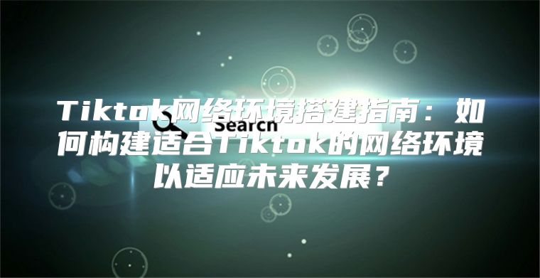 Tiktok网络环境搭建指南：如何构建适合Tiktok的网络环境以适应未来发展？