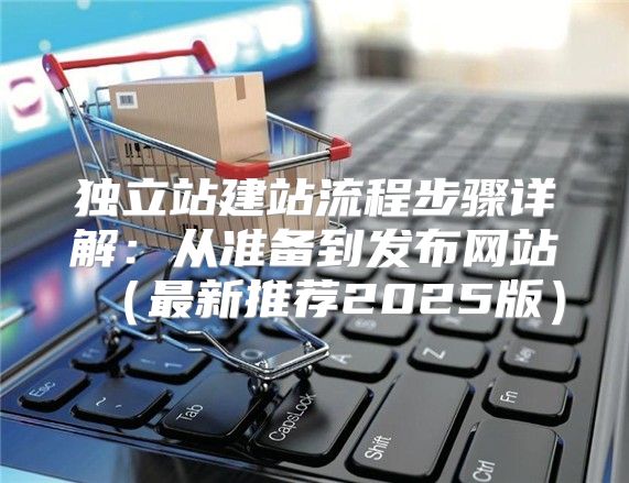独立站建站流程步骤详解：从准备到发布网站最新推荐2025版