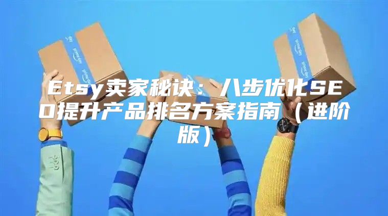 Etsy卖家秘诀：八步优化SEO提升产品排名方案指南进阶版