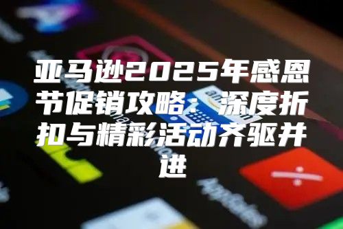 亚马逊2025年感恩节促销攻略：深度折扣与精彩活动齐驱并进