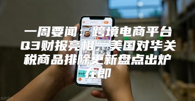 一周要闻：跨境电商平台Q3财报亮相，美国对华关税商品排除更新盘点出炉在即