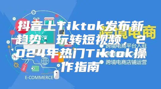 抖音上Tiktok发布新趋势：玩转短视频，2025年热门Tiktok操作指南