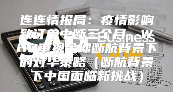 连连情报局：疫情影响致订单中断三个月，WHO审视全球断航背景下的对华策略断航背景下中国面临新挑战