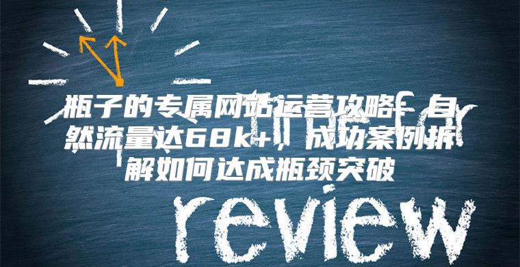 瓶子的专属网站运营攻略：自然流量达68k+，成功案例拆解如何达成瓶颈突破