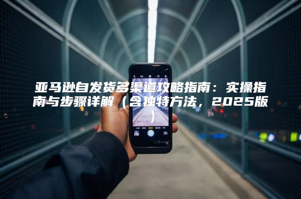 亚马逊自发货多渠道攻略指南：实操指南与步骤详解含独特方法，2025版