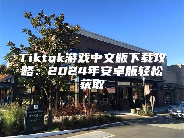 Tiktok游戏中文版下载攻略：2025年安卓版轻松获取