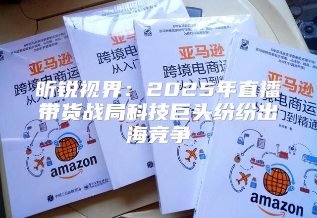 昕锐视界：2025年直播带货战局科技巨头纷纷出海竞争
