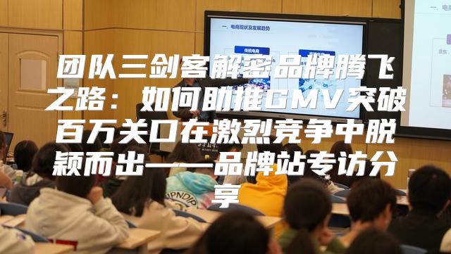 团队三剑客解密品牌腾飞之路：如何助推GMV突破百万关口在激烈竞争中脱颖而出——品牌站专访分享