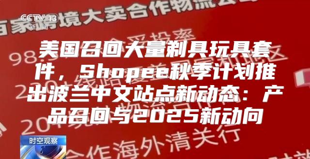 美国召回大量剃具玩具套件，Shopee秋季计划推出波兰中文站点新动态：产品召回与2025新动向