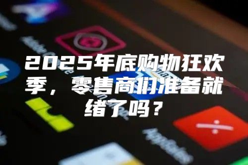 2025年底购物狂欢季，零售商们准备就绪了吗？