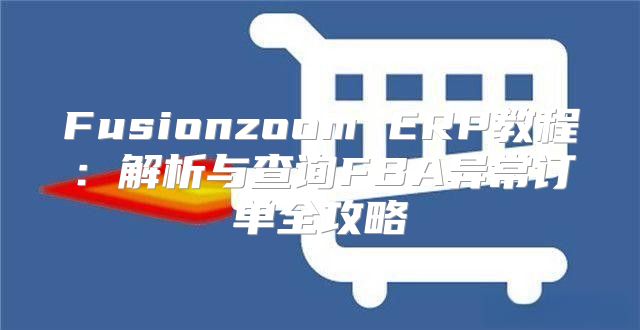 Fusionzoom ERP教程：解析与查询FBA异常订单全攻略