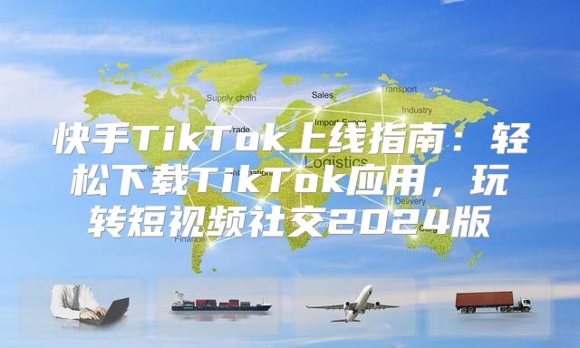 快手TikTok上线指南：轻松下载TikTok应用，玩转短视频社交2025版
