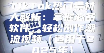 TikTok热门素材大解析：掌握必备软件，轻松创作潮流视频适用于2025年