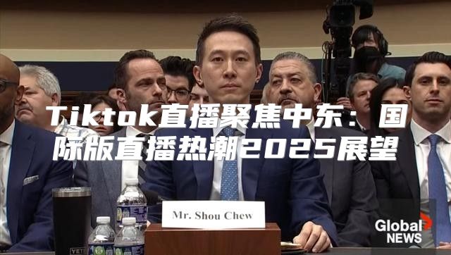 Tiktok直播聚焦中东：国际版直播热潮2025展望
