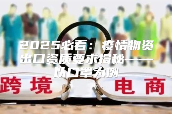 2025必看：疫情物资出口资质要求揭秘——以口罩为例