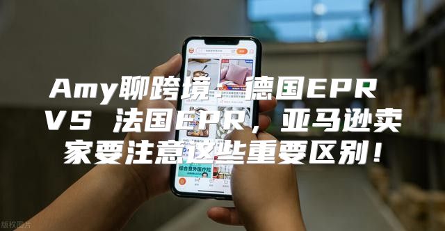 Amy聊跨境：德国EPR VS 法国EPR，亚马逊卖家要注意这些重要区别！