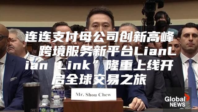 连连支付母公司创新高峰，跨境服务新平台LianLian Link”隆重上线开启全球交易之旅