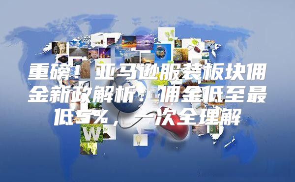重磅！亚马逊服装板块佣金新政解析：佣金低至最低5%，一次全理解