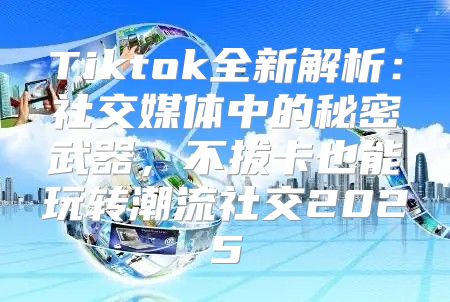 Tiktok全新解析：社交媒体中的秘密武器，不拔卡也能玩转潮流社交2025