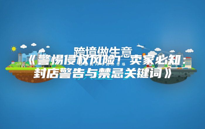警惕侵权风险！卖家必知：封店警告与禁忌关键词