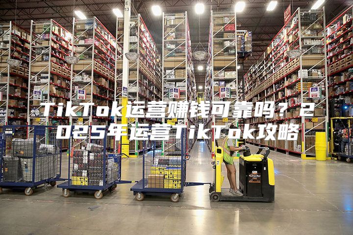 TikTok运营赚钱可靠吗？2025年运营TikTok攻略